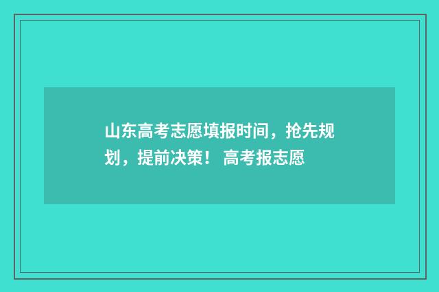 山东高考志愿填报时间，抢先规划，提前决策！ 高考报志愿