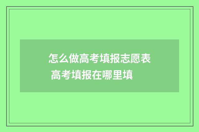 怎么做高考填报志愿表 高考填报在哪里填