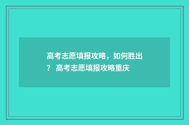 高考志愿填报攻略，如何胜出？ 高考志愿填报攻略重庆