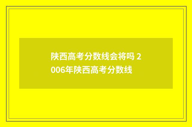 陕西高考分数线会将吗 2006年陕西高考分数线
