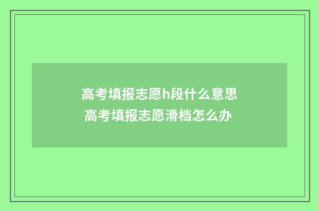 高考填报志愿h段什么意思 高考填报志愿滑档怎么办