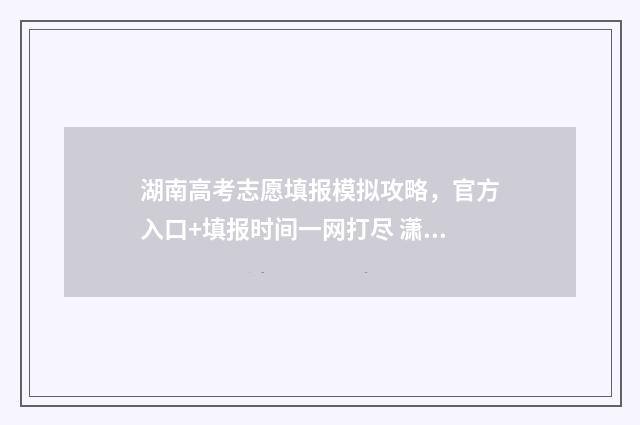 湖南高考志愿填报模拟攻略,官方入口+填报时间一网打尽 潇湘高考单招志愿填报