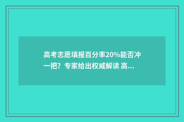 高考志愿填报百分率20%能否冲一把?专家给出权威解读 高考志愿填报百亿市场暴利与乱象