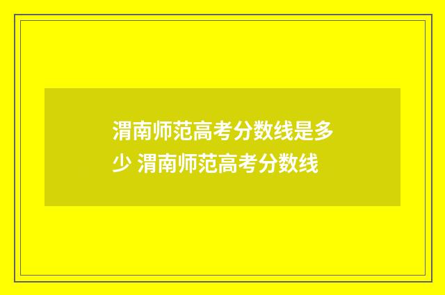 渭南师范高考分数线是多少 渭南师范高考分数线