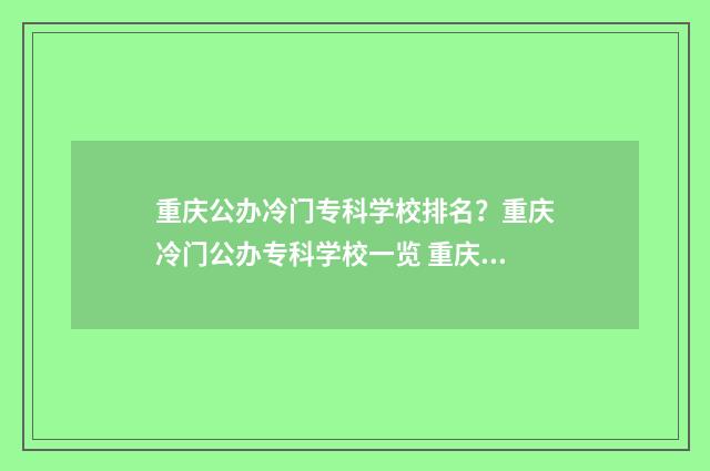 重庆公办冷门专科学校排名？重庆冷门公办专科学校一览 重庆冷门专业