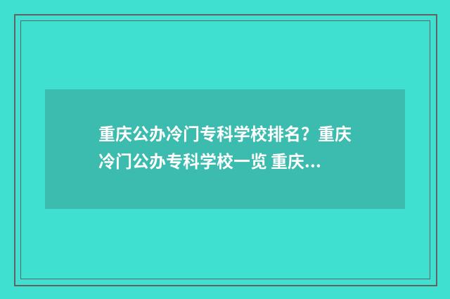 重庆公办冷门专科学校排名？重庆冷门公办专科学校一览 重庆冷门专业