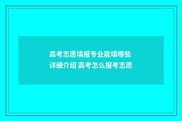 高考志愿填报专业能填哪些 详细介绍 高考怎么报考志愿