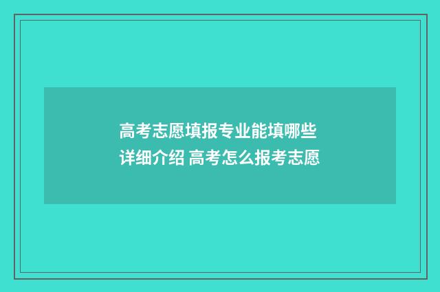 高考志愿填报专业能填哪些 详细介绍 高考怎么报考志愿