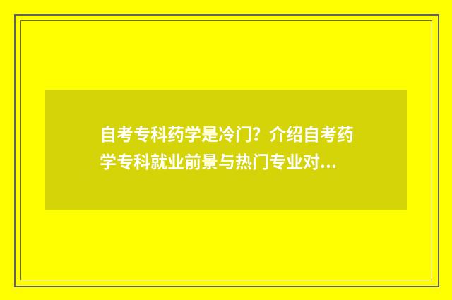 自考专科药学是冷门？介绍自考药学专科就业前景与热门专业对比分析 自考药学专科要学哪些学科