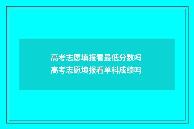 高考志愿填报看最低分数吗 高考志愿填报看单科成绩吗