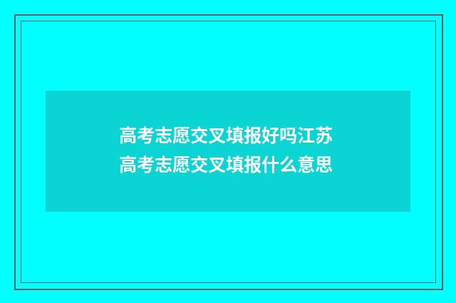 高考志愿交叉填报好吗江苏 高考志愿交叉填报什么意思