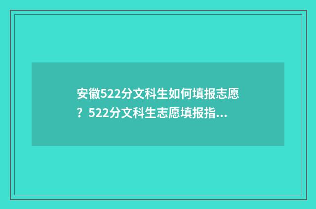 安徽522分文科生如何填报志愿?522分文科生志愿填报指南 安徽文科520分