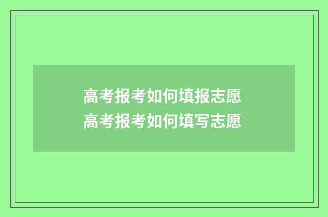 高考报考如何填报志愿 高考报考如何填写志愿