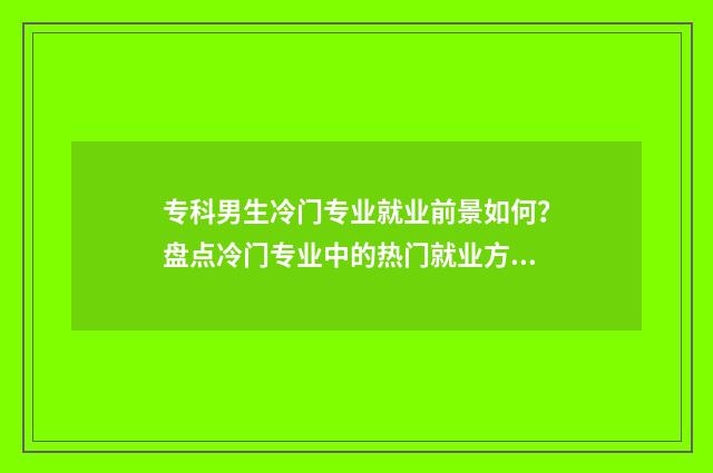 专科男生冷门专业就业前景如何？盘点冷门专业中的热门就业方向 专科男生冷门专业排名