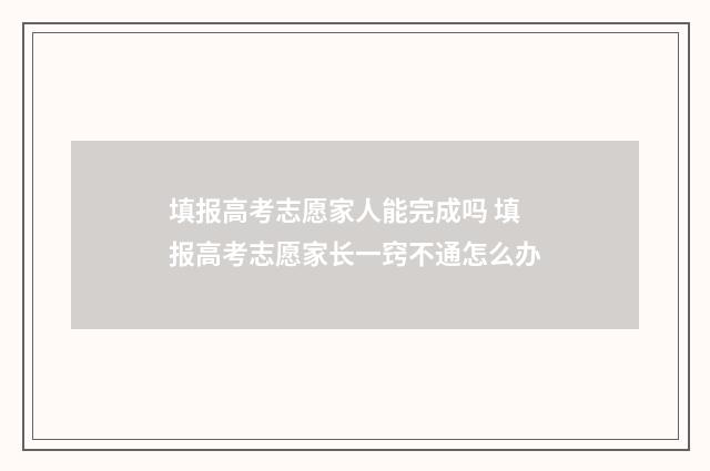 填报高考志愿家人能完成吗 填报高考志愿家长一窍不通怎么办