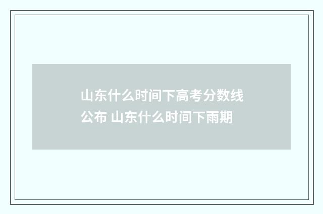 山东什么时间下高考分数线公布 山东什么时间下雨期