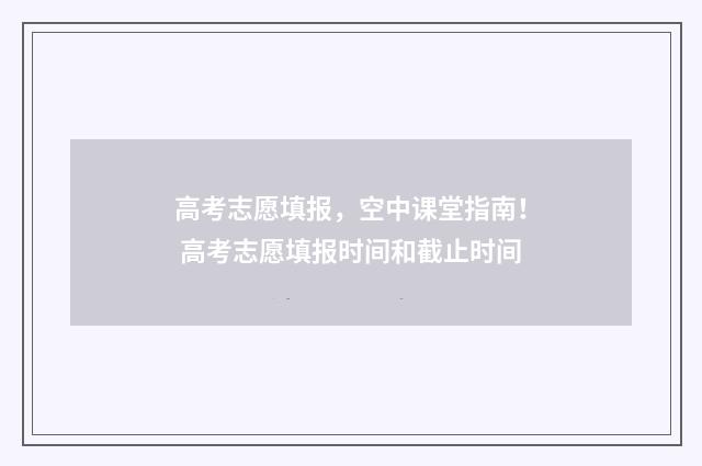 高考志愿填报，空中课堂指南！ 高考志愿填报时间和截止时间