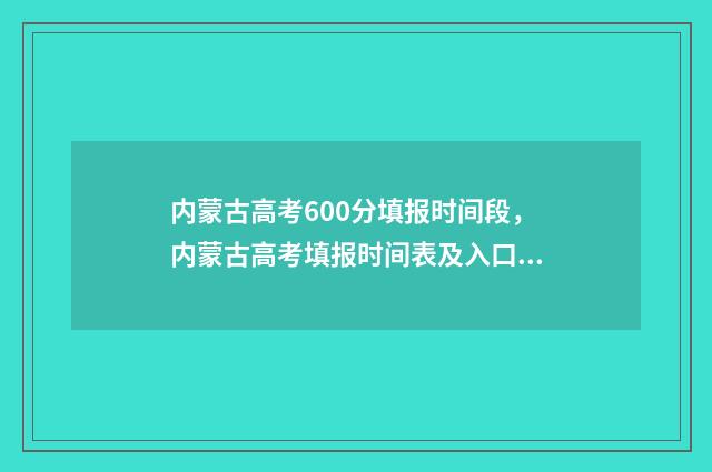 内蒙古高考600分填报时间段,内蒙古高考填报时间表及入口 内蒙古高考600分什么概念