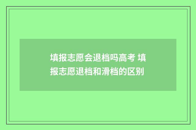 填报志愿会退档吗高考 填报志愿退档和滑档的区别