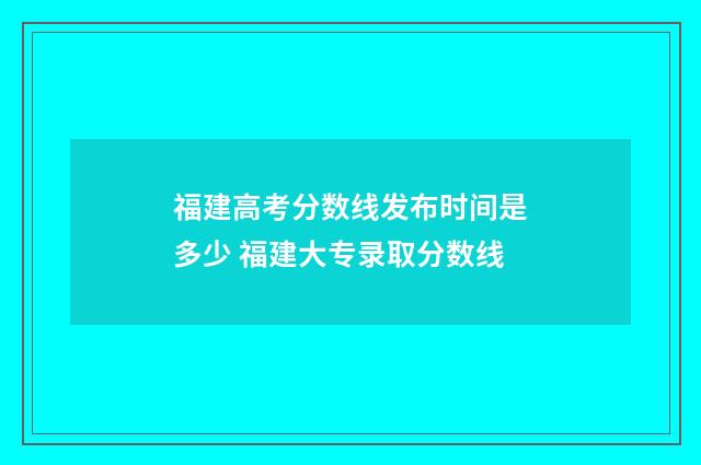 福建高考分数线发布时间是多少 福建大专录取分数线