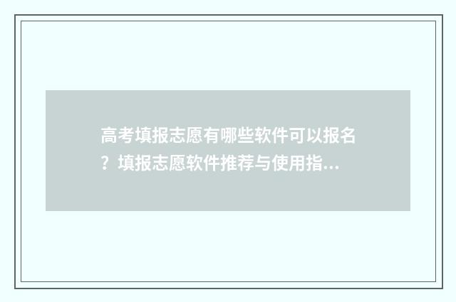 高考填报志愿有哪些软件可以报名？填报志愿软件推荐与使用指南 高考填报志愿有几次机会