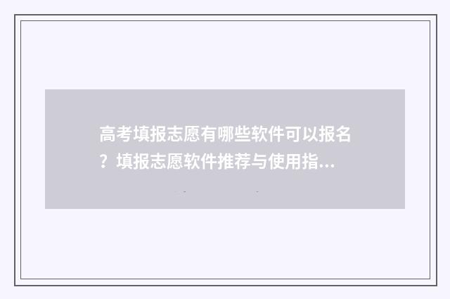 高考填报志愿有哪些软件可以报名？填报志愿软件推荐与使用指南 高考填报志愿有几次机会