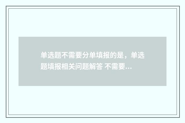 单选题不需要分单填报的是，单选题填报相关问题解答 不需要的分类有