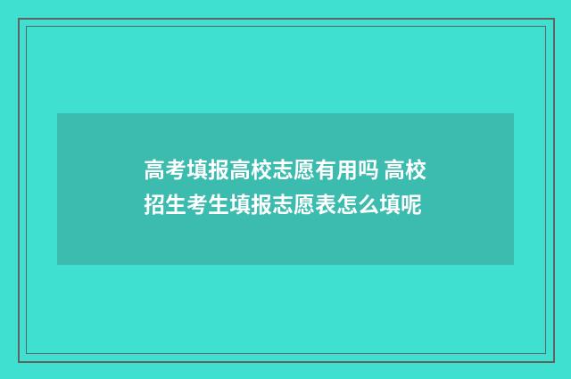 高考填报高校志愿有用吗 高校招生考生填报志愿表怎么填呢