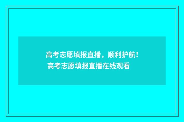 高考志愿填报直播，顺利护航！ 高考志愿填报直播在线观看