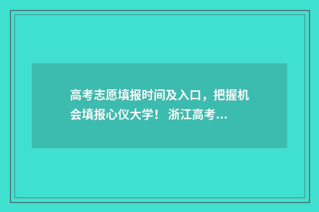 高考志愿填报时间及入口,把握机会填报心仪大学! 浙江高考志愿填报时间