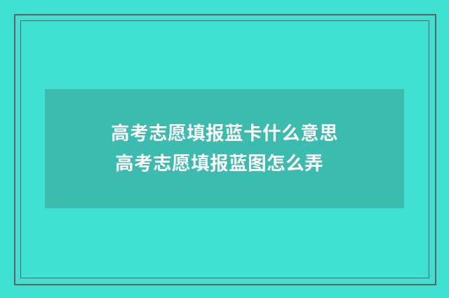 高考志愿填报蓝卡什么意思 高考志愿填报蓝图怎么弄