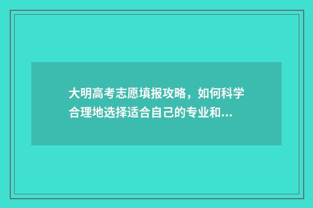大明高考志愿填报攻略,如何科学合理地选择适合自己的专业和学校?