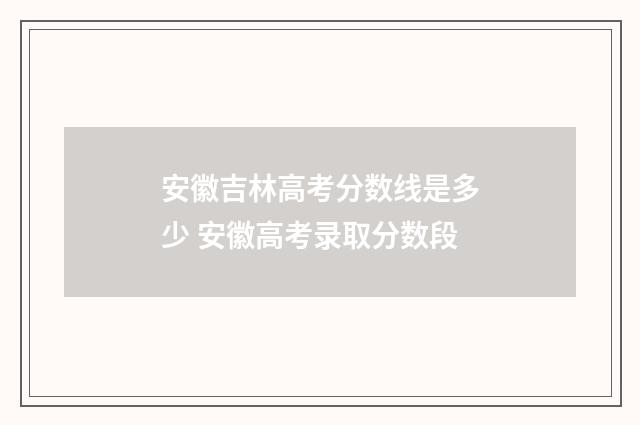 安徽吉林高考分数线是多少 安徽高考录取分数段