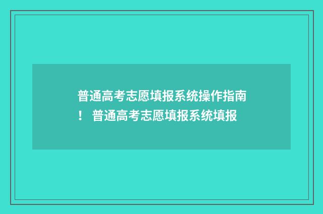 普通高考志愿填报系统操作指南！ 普通高考志愿填报系统填报