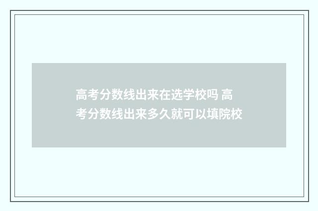 高考分数线出来在选学校吗 高考分数线出来多久就可以填院校