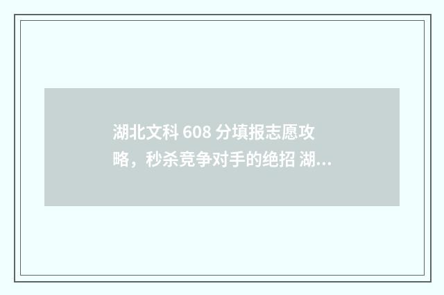 湖北文科 608 分填报志愿攻略，秒杀竞争对手的绝招 湖北文科600分