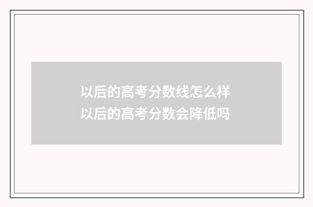 以后的高考分数线怎么样 以后的高考分数会降低吗