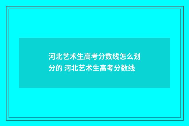 河北艺术生高考分数线怎么划分的 河北艺术生高考分数线