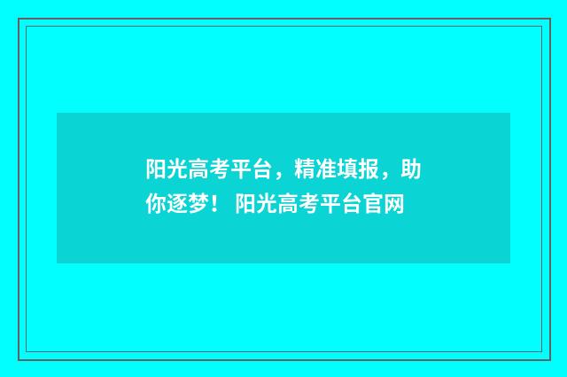 阳光高考平台，精准填报，助你逐梦！ 阳光高考平台官网