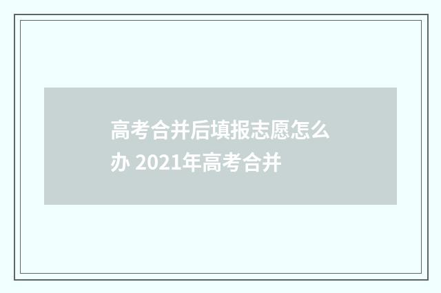 高考合并后填报志愿怎么办 2021年高考合并