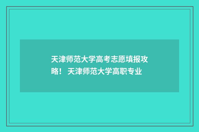 天津师范大学高考志愿填报攻略！ 天津师范大学高职专业