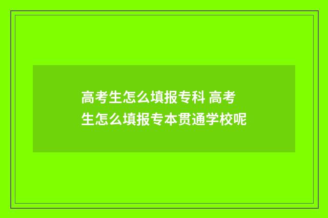 高考生怎么填报专科 高考生怎么填报专本贯通学校呢