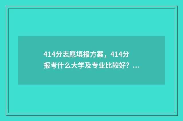 414分志愿填报方案，414分报考什么大学及专业比较好？ 2021年高考414分能报什么学校