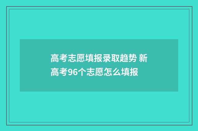 高考志愿填报录取趋势 新高考96个志愿怎么填报