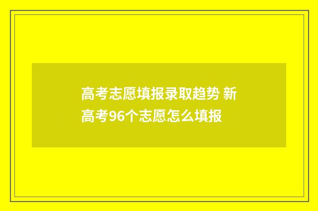 高考志愿填报录取趋势 新高考96个志愿怎么填报