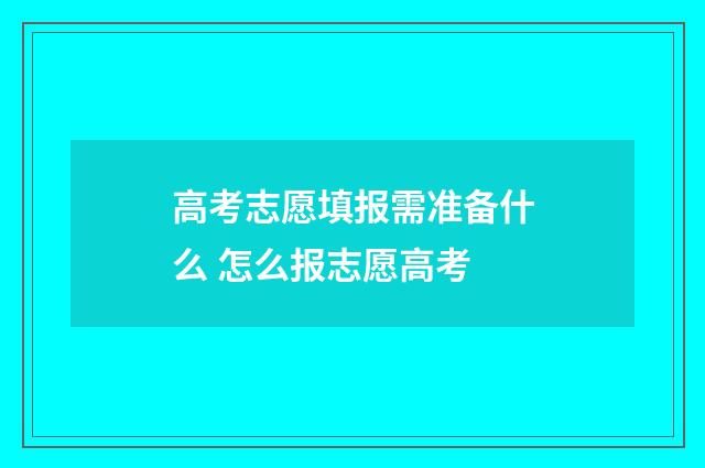 高考志愿填报需准备什么 怎么报志愿高考