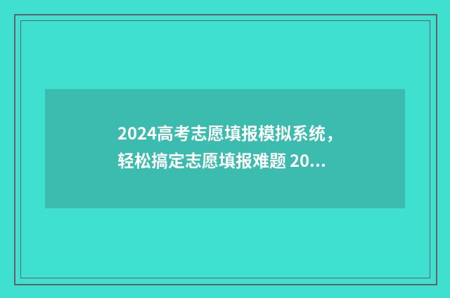 2024高考志愿填报模拟系统，轻松搞定志愿填报难题 2024高考志愿填报时间一览表