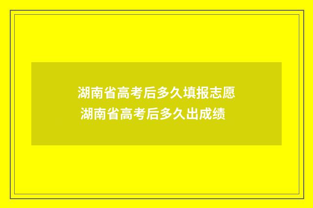 湖南省高考后多久填报志愿 湖南省高考后多久出成绩