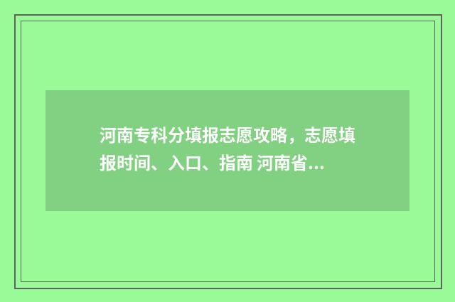 河南专科分填报志愿攻略，志愿填报时间、入口、指南 河南省专科批次