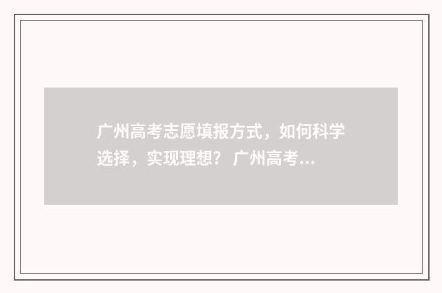 广州高考志愿填报方式，如何科学选择，实现理想？ 广州高考志愿填报机构哪个好